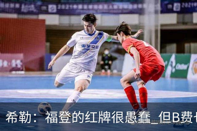 希勒：福登的红牌很愚蠢 但B费也应该被红牌罚下，如果罚就都得罚